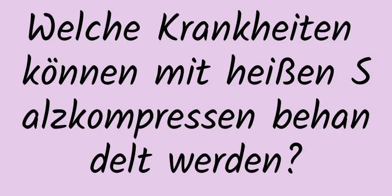 Welche Krankheiten können mit heißen Salzkompressen behandelt werden?