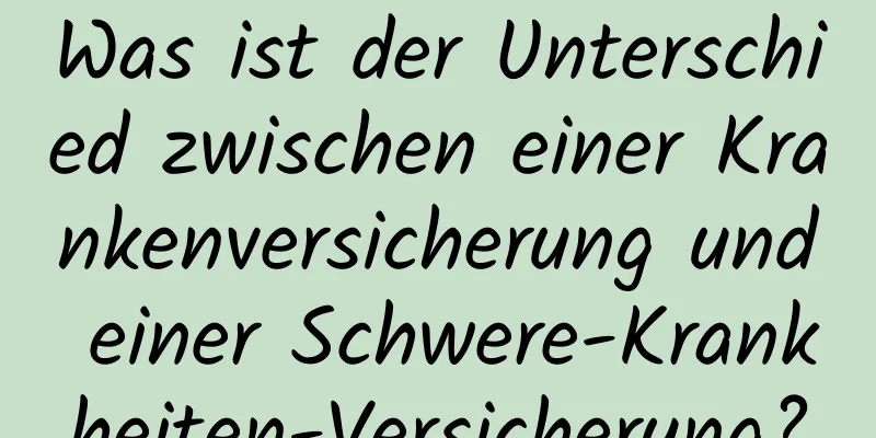Was ist der Unterschied zwischen einer Krankenversicherung und einer Schwere-Krankheiten-Versicherung?