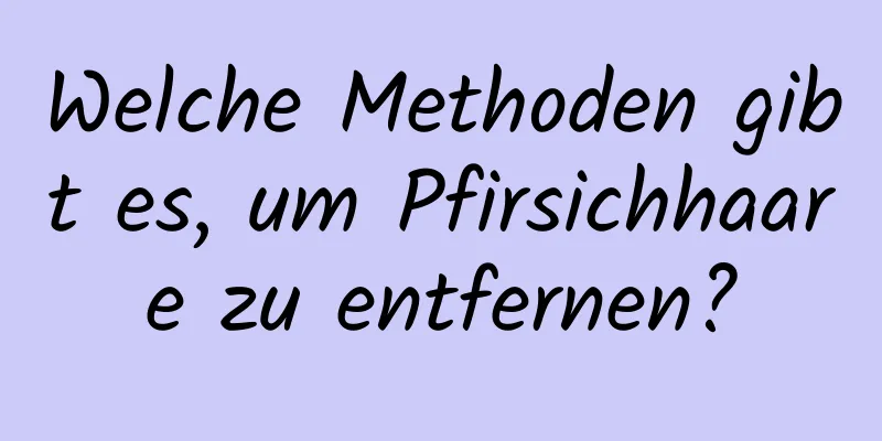 Welche Methoden gibt es, um Pfirsichhaare zu entfernen?