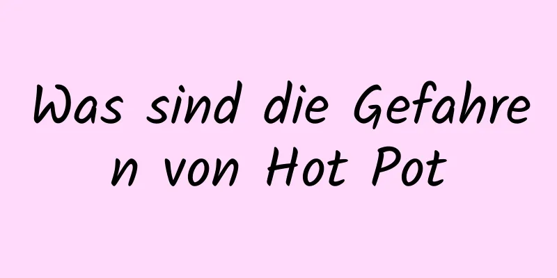 Was sind die Gefahren von Hot Pot