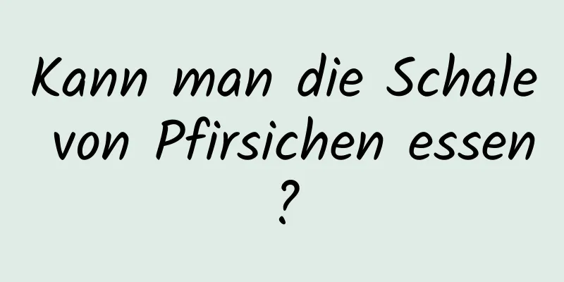 Kann man die Schale von Pfirsichen essen?
