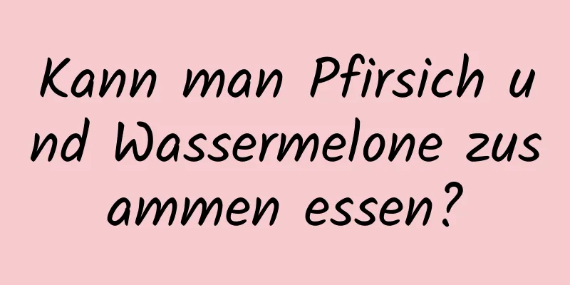 Kann man Pfirsich und Wassermelone zusammen essen?
