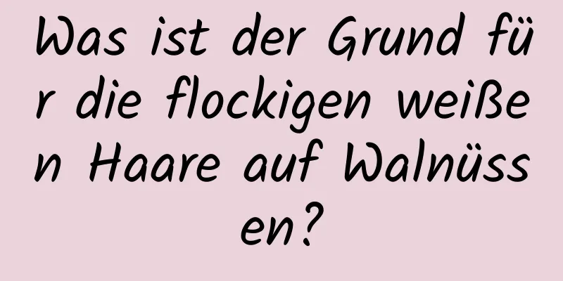 Was ist der Grund für die flockigen weißen Haare auf Walnüssen?