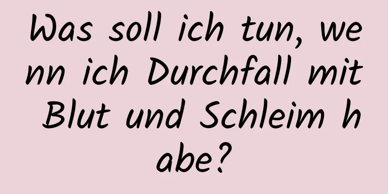Was soll ich tun, wenn ich Durchfall mit Blut und Schleim habe?