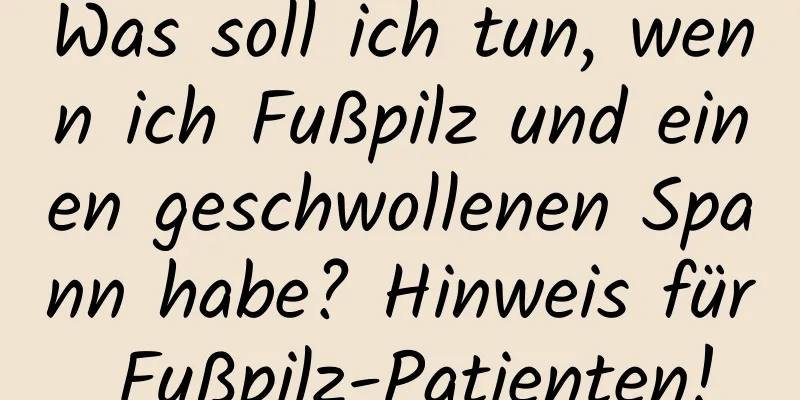 Was soll ich tun, wenn ich Fußpilz und einen geschwollenen Spann habe? Hinweis für Fußpilz-Patienten!