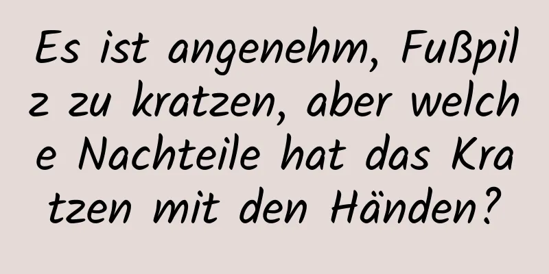 Es ist angenehm, Fußpilz zu kratzen, aber welche Nachteile hat das Kratzen mit den Händen?