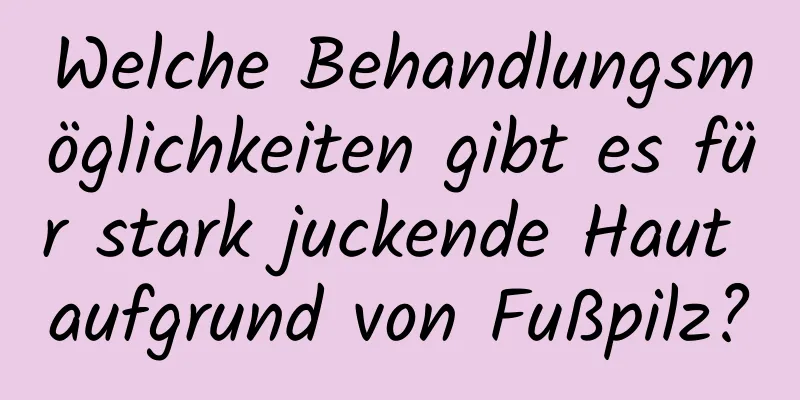 Welche Behandlungsmöglichkeiten gibt es für stark juckende Haut aufgrund von Fußpilz?