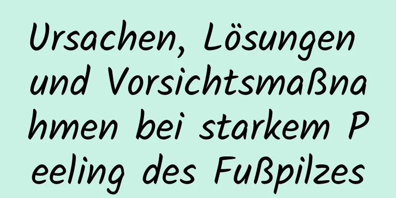 Ursachen, Lösungen und Vorsichtsmaßnahmen bei starkem Peeling des Fußpilzes