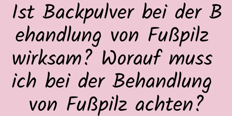 Ist Backpulver bei der Behandlung von Fußpilz wirksam? Worauf muss ich bei der Behandlung von Fußpilz achten?
