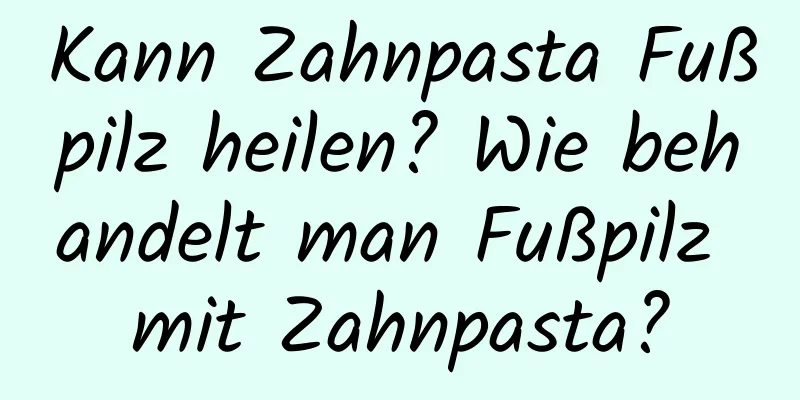 Kann Zahnpasta Fußpilz heilen? Wie behandelt man Fußpilz mit Zahnpasta?