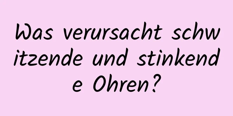 Was verursacht schwitzende und stinkende Ohren?