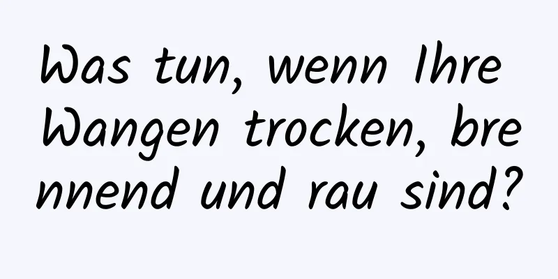 Was tun, wenn Ihre Wangen trocken, brennend und rau sind?