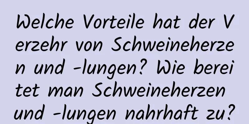 Welche Vorteile hat der Verzehr von Schweineherzen und -lungen? Wie bereitet man Schweineherzen und -lungen nahrhaft zu?