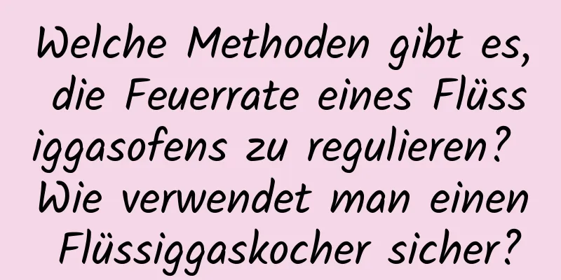 Welche Methoden gibt es, die Feuerrate eines Flüssiggasofens zu regulieren? Wie verwendet man einen Flüssiggaskocher sicher?