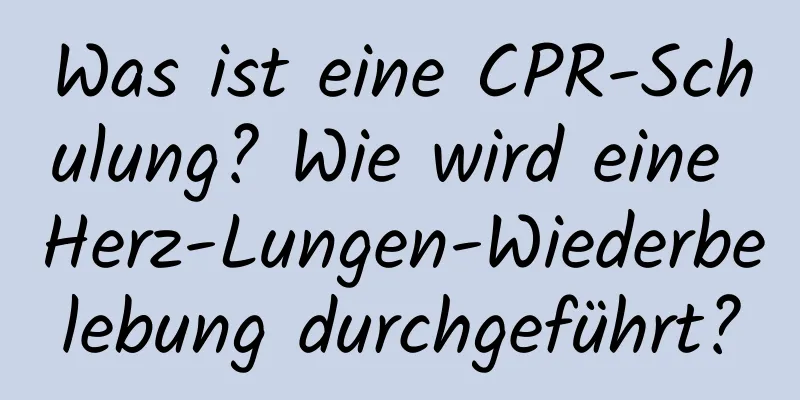 Was ist eine CPR-Schulung? Wie wird eine Herz-Lungen-Wiederbelebung durchgeführt?