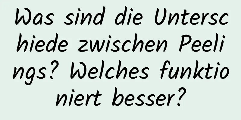 Was sind die Unterschiede zwischen Peelings? Welches funktioniert besser?