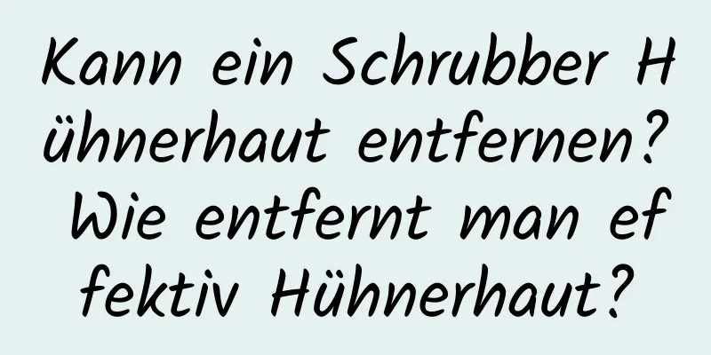 Kann ein Schrubber Hühnerhaut entfernen? Wie entfernt man effektiv Hühnerhaut?