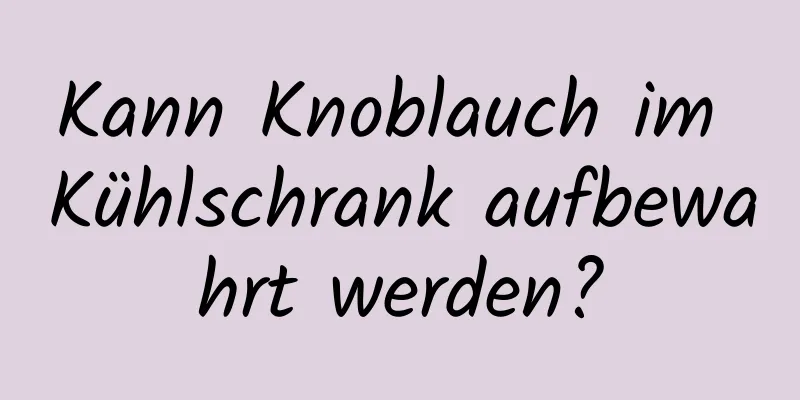 Kann Knoblauch im Kühlschrank aufbewahrt werden?