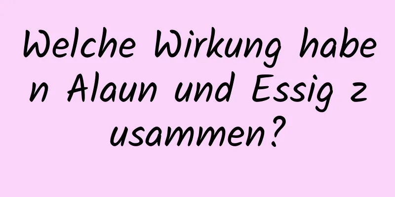 Welche Wirkung haben Alaun und Essig zusammen?