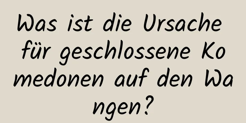 Was ist die Ursache für geschlossene Komedonen auf den Wangen?