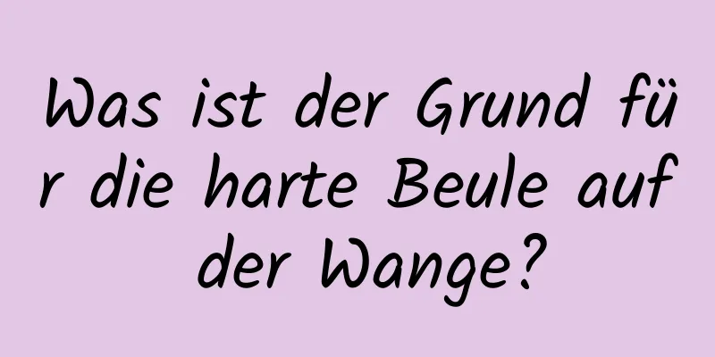 Was ist der Grund für die harte Beule auf der Wange?