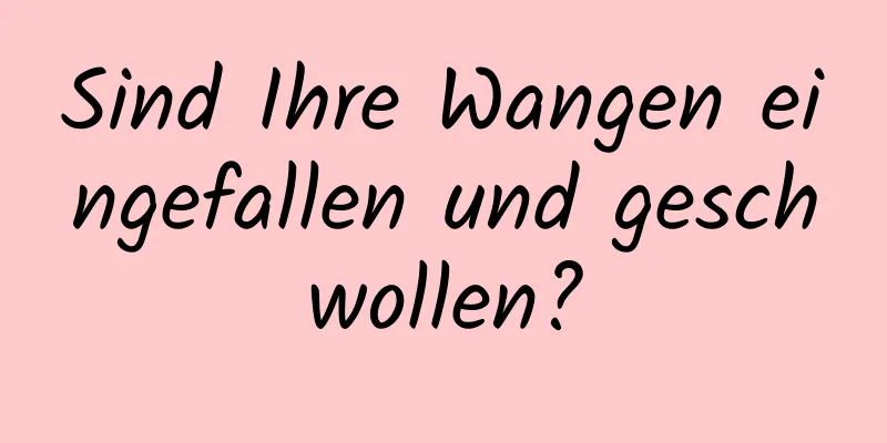 Sind Ihre Wangen eingefallen und geschwollen?
