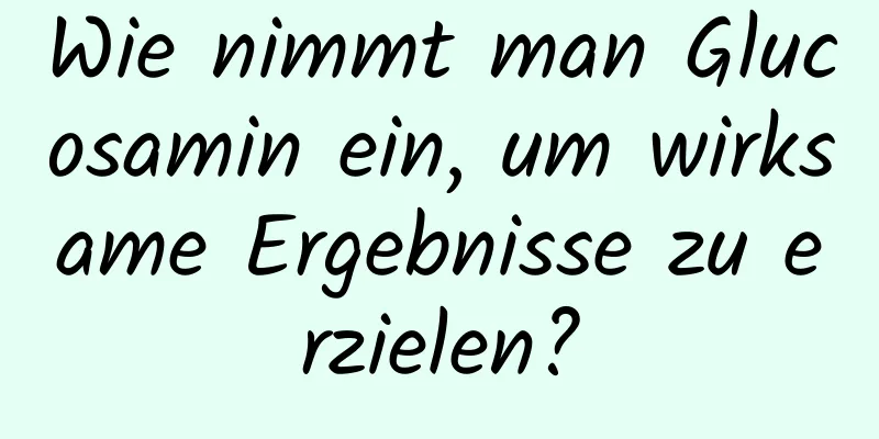 Wie nimmt man Glucosamin ein, um wirksame Ergebnisse zu erzielen?