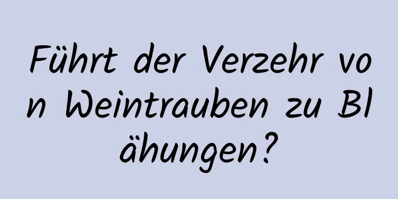 Führt der Verzehr von Weintrauben zu Blähungen?