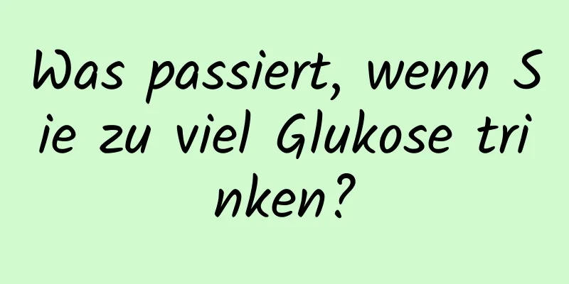 Was passiert, wenn Sie zu viel Glukose trinken?