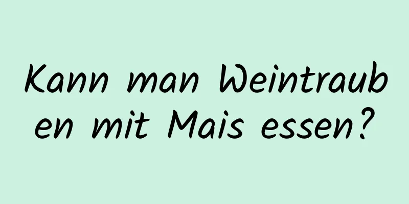 Kann man Weintrauben mit Mais essen?