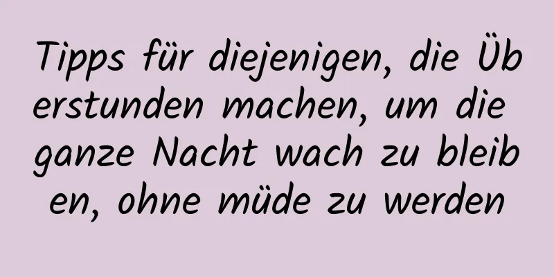 Tipps für diejenigen, die Überstunden machen, um die ganze Nacht wach zu bleiben, ohne müde zu werden