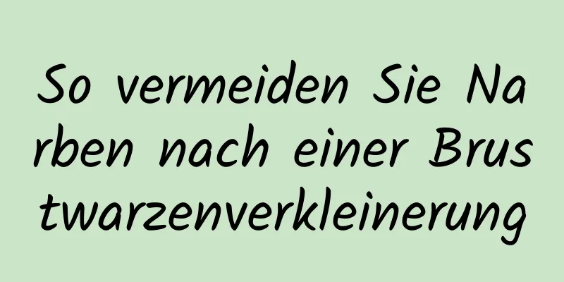 So vermeiden Sie Narben nach einer Brustwarzenverkleinerung