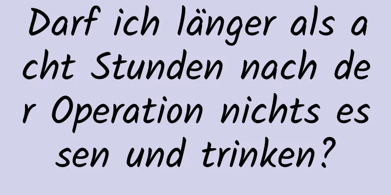 Darf ich länger als acht Stunden nach der Operation nichts essen und trinken?