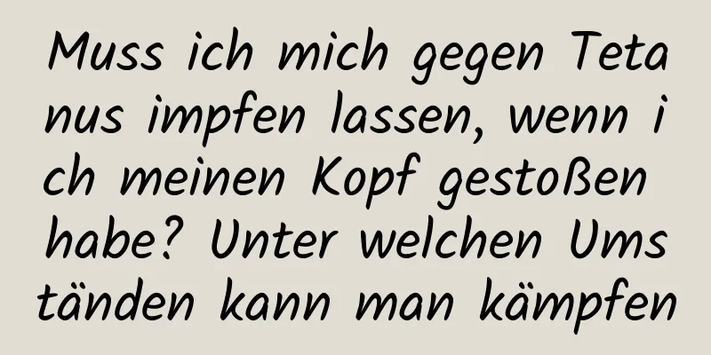 Muss ich mich gegen Tetanus impfen lassen, wenn ich meinen Kopf gestoßen habe? Unter welchen Umständen kann man kämpfen