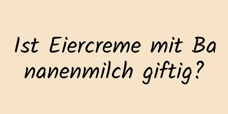 Ist Eiercreme mit Bananenmilch giftig?