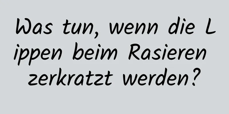 Was tun, wenn die Lippen beim Rasieren zerkratzt werden?