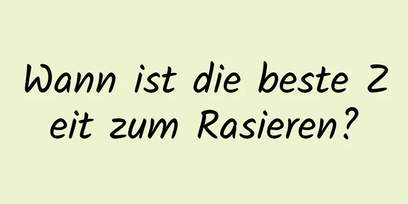 Wann ist die beste Zeit zum Rasieren?
