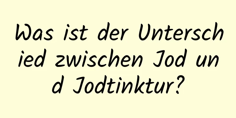Was ist der Unterschied zwischen Jod und Jodtinktur?