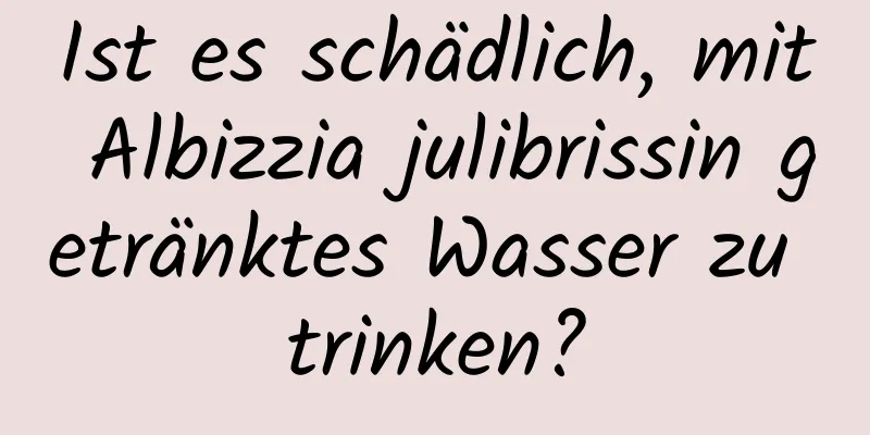 Ist es schädlich, mit Albizzia julibrissin getränktes Wasser zu trinken?