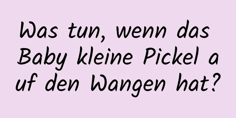 Was tun, wenn das Baby kleine Pickel auf den Wangen hat?