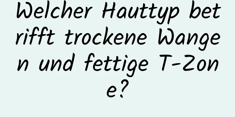 Welcher Hauttyp betrifft trockene Wangen und fettige T-Zone?