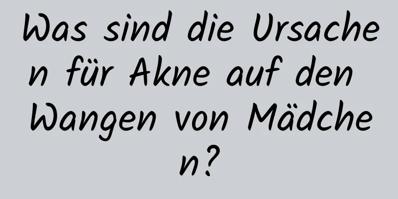 Was sind die Ursachen für Akne auf den Wangen von Mädchen?