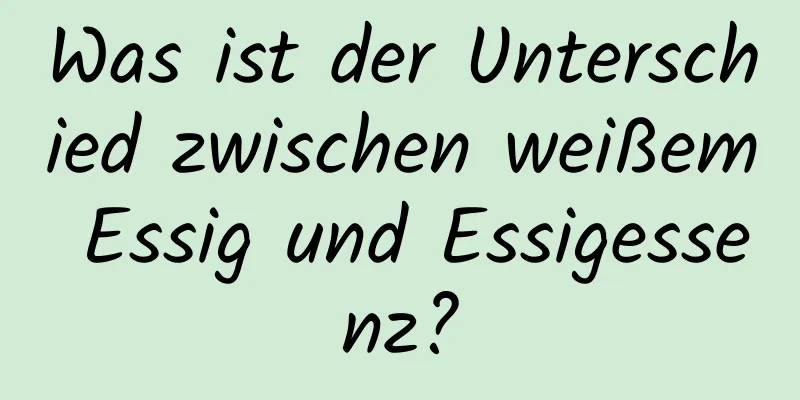 Was ist der Unterschied zwischen weißem Essig und Essigessenz?