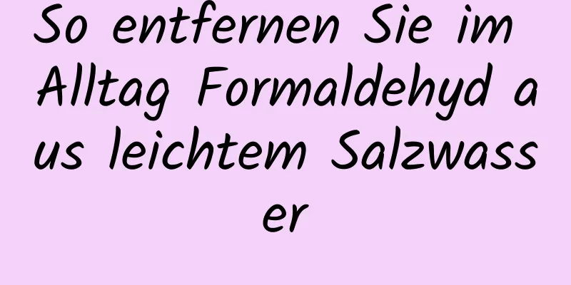 So entfernen Sie im Alltag Formaldehyd aus leichtem Salzwasser