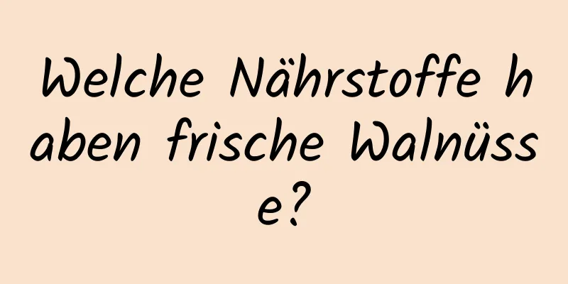 Welche Nährstoffe haben frische Walnüsse?