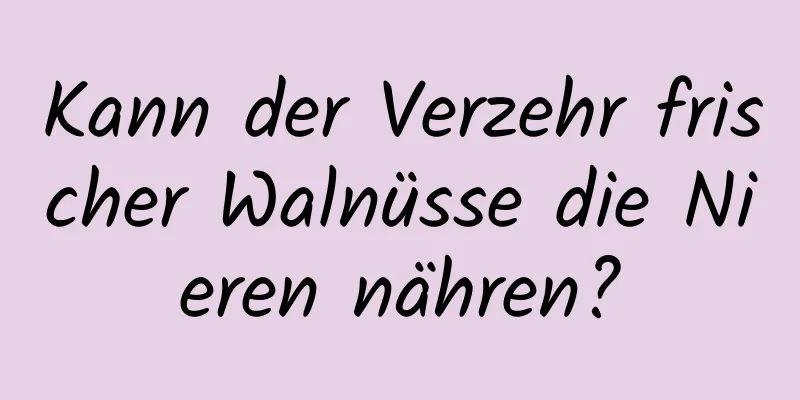 Kann der Verzehr frischer Walnüsse die Nieren nähren?