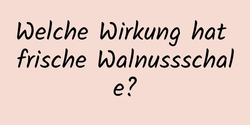Welche Wirkung hat frische Walnussschale?