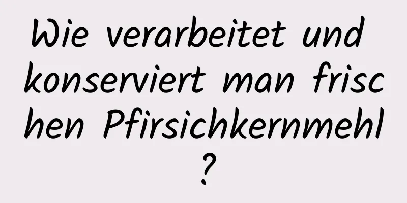 Wie verarbeitet und konserviert man frischen Pfirsichkernmehl?