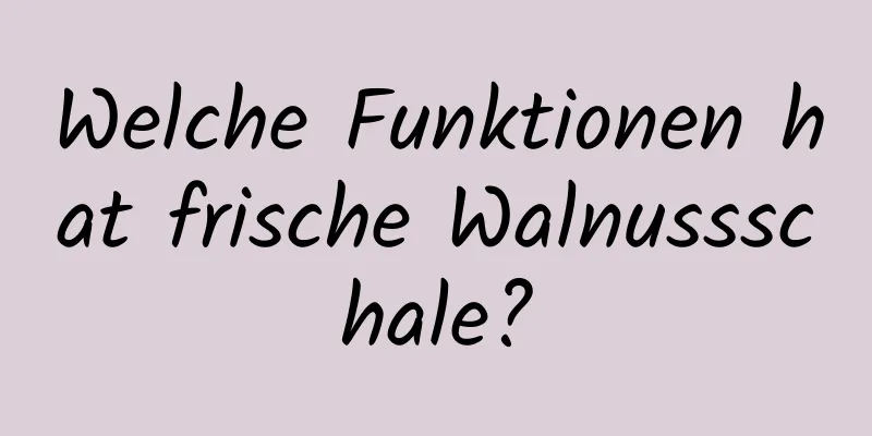 Welche Funktionen hat frische Walnussschale?