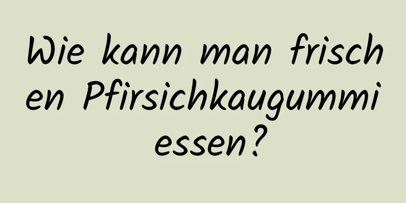 Wie kann man frischen Pfirsichkaugummi essen?